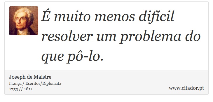 É muito menos difícil resolver um problema do que pô-lo. - Joseph de Maistre - Frases