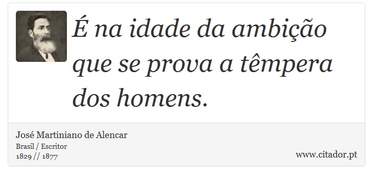 É na idade da ambição que se prova a têmpera dos homens. - José Martiniano de Alencar - Frases