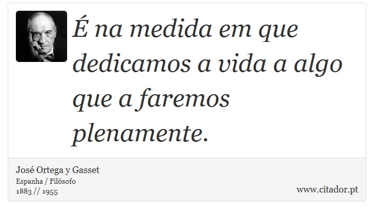 É na medida em que dedicamos a vida a algo que a faremos plenamente. - José Ortega y Gasset - Frases