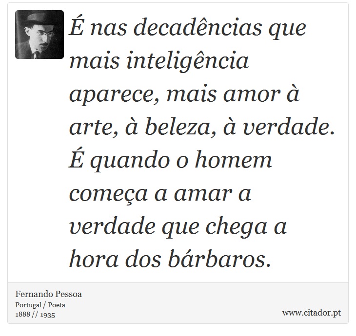 É nas decadências que mais inteligência aparece, mais amor à arte, à beleza, à verdade. É quando o homem começa a amar a verdade que chega a hora dos bárbaros. - Fernando Pessoa - Frases