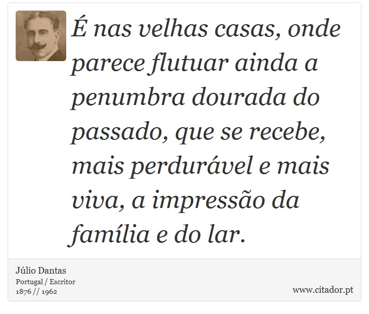 É nas velhas casas, onde parece flutuar ainda a penumbra dourada do passado, que se recebe, mais perdurável e mais viva, a impressão da família e do lar. - Júlio Dantas - Frases