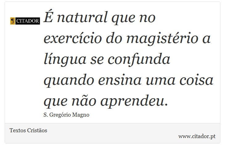 É natural que no exercício do magistério a língua se confunda quando ensina uma coisa que não aprendeu. - Textos Cristãos - Frases