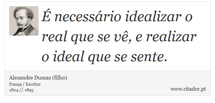 É necessário idealizar o real que se vê, e realizar o ideal que se sente. - Alexandre Dumas (filho) - Frases