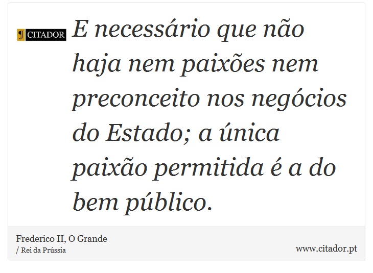 E necessário que não haja nem paixões nem preconceito nos negócios do Estado; a única paixão permitida é a do bem público. - Frederico II, O Grande - Frases