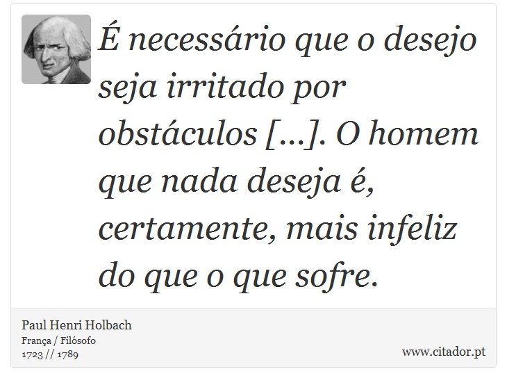 É necessário que o desejo seja irritado por obstáculos [...]. O homem que nada deseja é, certamente, mais infeliz do que o que sofre. - Paul Henri Holbach - Frases