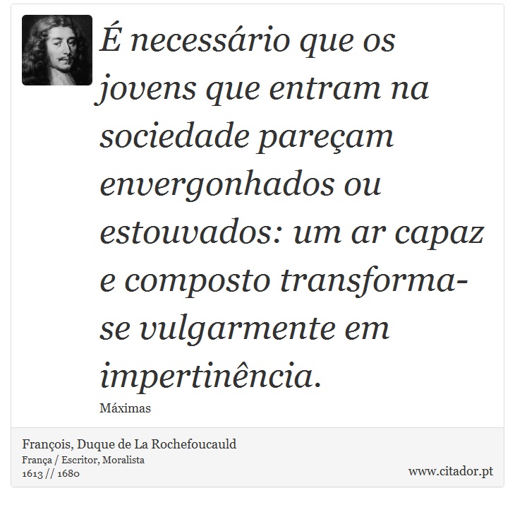 É necessário que os jovens que entram na sociedade pareçam envergonhados ou estouvados: um ar capaz e composto transforma-se vulgarmente em impertinência. - François, Duque de La Rochefoucauld - Frases