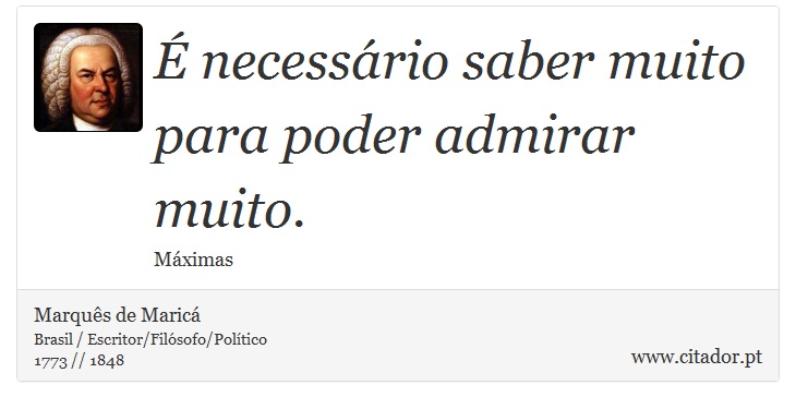 É necessário saber muito para poder admirar muito. - Marquês de Maricá - Frases