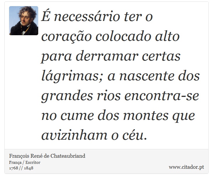 É necessário ter o coração colocado alto para derramar certas lágrimas; a nascente dos grandes rios encontra-se no cume dos montes que avizinham o céu. - François René de Chateaubriand - Frases