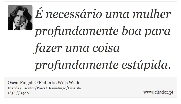 É necessário uma mulher profundamente boa para fazer uma coisa profundamente estúpida. - Oscar Fingall O'Flahertie Wills Wilde - Frases