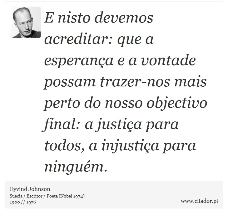 E nisto devemos acreditar: que a esperança e a vontade possam trazer-nos mais perto do nosso objectivo final: a justiça para todos, a injustiça para ninguém. - Eyvind Johnson - Frases