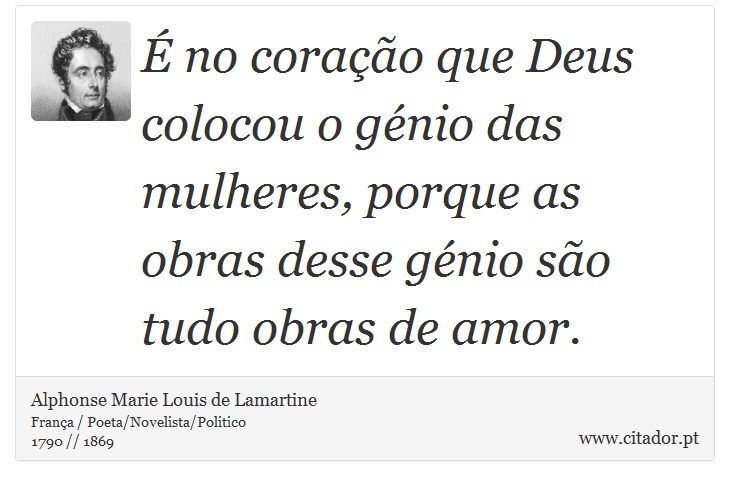 É no coração que Deus colocou o génio das mulheres, porque as obras desse génio são tudo obras de amor. - Alphonse Marie Louis de Lamartine - Frases