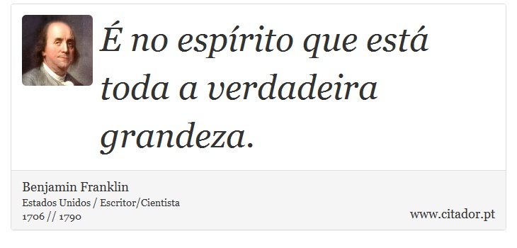 É no espírito que está toda a verdadeira grandeza. - Benjamin Franklin - Frases