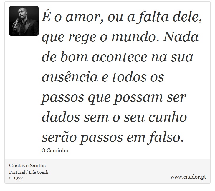 É o amor, ou a falta dele, que rege o mundo. Nada de bom acontece na sua ausência e todos os passos que possam ser dados sem o seu cunho serão passos em falso. - Gustavo Santos - Frases