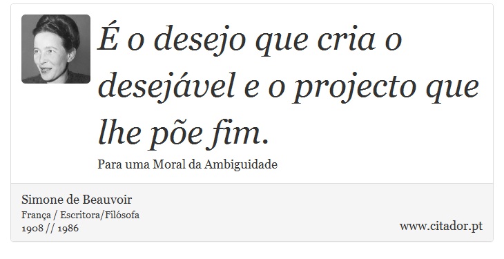 É o desejo que cria o desejável e o projecto que lhe põe fim. - Simone de Beauvoir - Frases