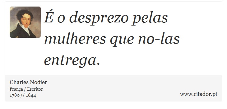É o desprezo pelas mulheres que no-las entrega. - Charles Nodier - Frases