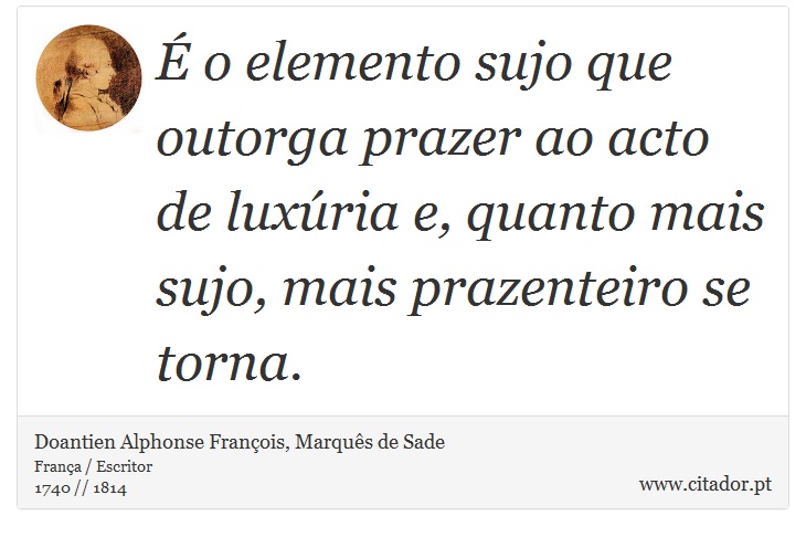 É o elemento sujo que outorga prazer ao acto de luxúria e, quanto mais sujo, mais prazenteiro se torna. - Doantien Alphonse François, Marquês de Sade - Frases