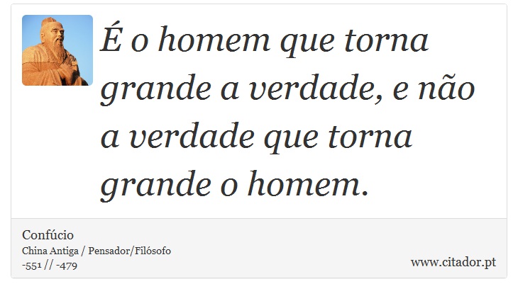 É o homem que torna grande a verdade, e não a verdade que torna grande o homem. - Confúcio - Frases