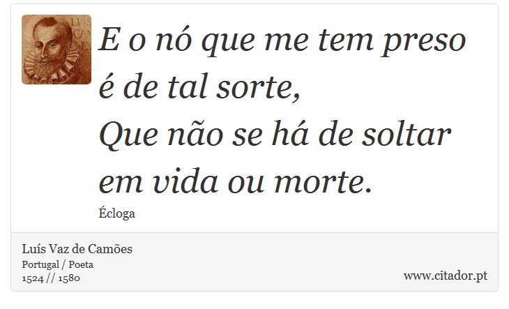 E o nó que me tem preso é de tal sorte, <br />
 Que não se há de soltar em vida ou morte. - Luís Vaz de Camões - Frases