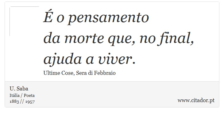 É o pensamento <br />
 da morte que, no final, ajuda a viver. - U. Saba - Frases