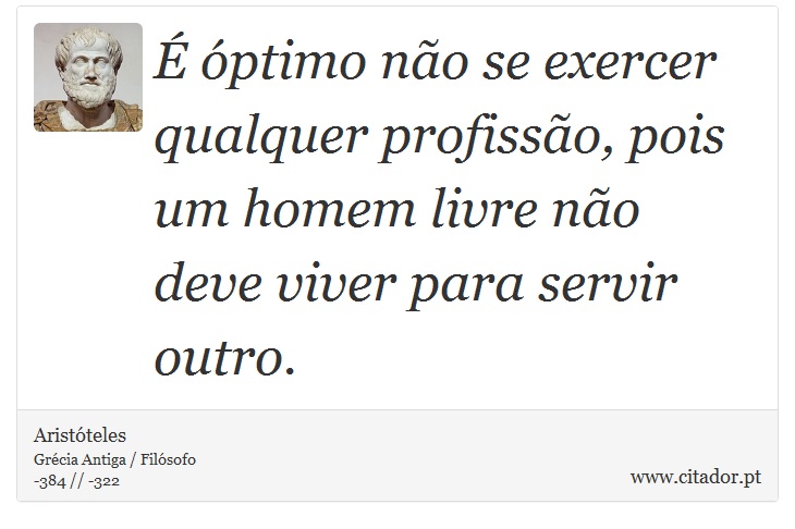 É óptimo não se exercer qualquer profissão, pois um homem livre não deve viver para servir outro. - Aristóteles - Frases