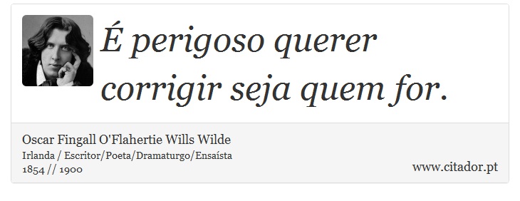 É perigoso querer corrigir seja quem for. - Oscar Fingall O'Flahertie Wills Wilde - Frases