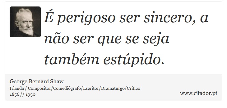 É perigoso ser sincero, a não ser que se seja também estúpido. - George Bernard Shaw - Frases