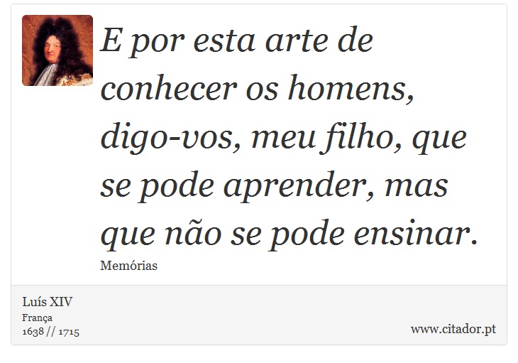 E por esta arte de conhecer os homens, digo-vos, meu filho, que se pode aprender, mas que não se pode ensinar. - Luís XIV - Frases
