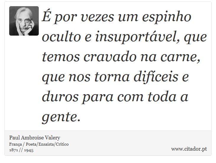 É por vezes um espinho oculto e insuportável, que temos cravado na carne, que nos torna difíceis e duros para com toda a gente. - Paul Ambroise Valery - Frases