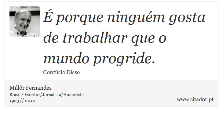 É porque ninguém gosta de trabalhar que o mundo progride. - Millôr Fernandes - Frases