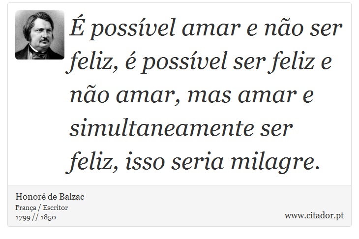 É possível amar e não ser feliz, é possível ser feliz e não amar, mas amar e simultaneamente ser feliz, isso seria milagre. - Honoré de Balzac - Frases