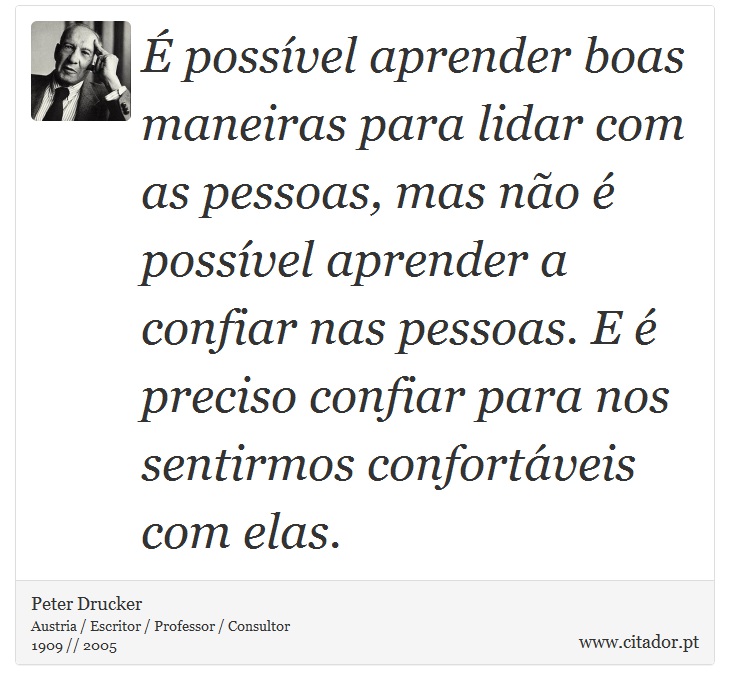 É possível aprender boas maneiras para lidar com as pessoas, mas não é possível aprender a confiar nas pessoas. E é preciso confiar para nos sentirmos confortáveis com elas. - Peter Drucker - Frases