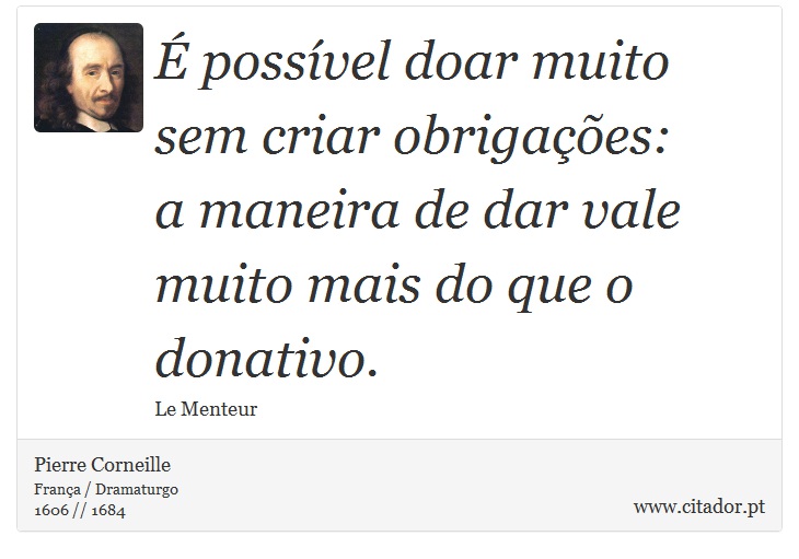 É possível doar muito sem criar obrigações: <br />
 a maneira de dar vale muito mais do que o donativo. - Pierre Corneille - Frases