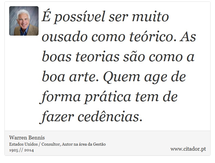 É possível ser muito ousado como teórico. As boas teorias são como a boa arte. Quem age de forma prática tem de fazer cedências. - Warren Bennis - Frases