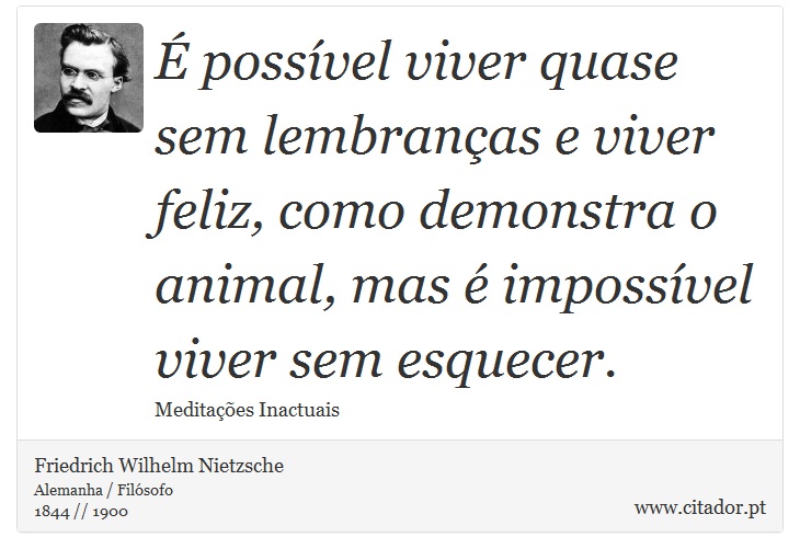 É possível viver quase sem lembranças e viver feliz, como demonstra o animal, mas é impossível viver sem esquecer. - Friedrich Wilhelm Nietzsche - Frases
