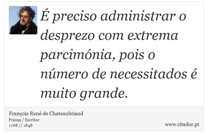  preciso administrar o desprezo com extrema parcimnia, pois o nmero de necessitados  muito grande. - Franois Ren de Chateaubriand - Frases