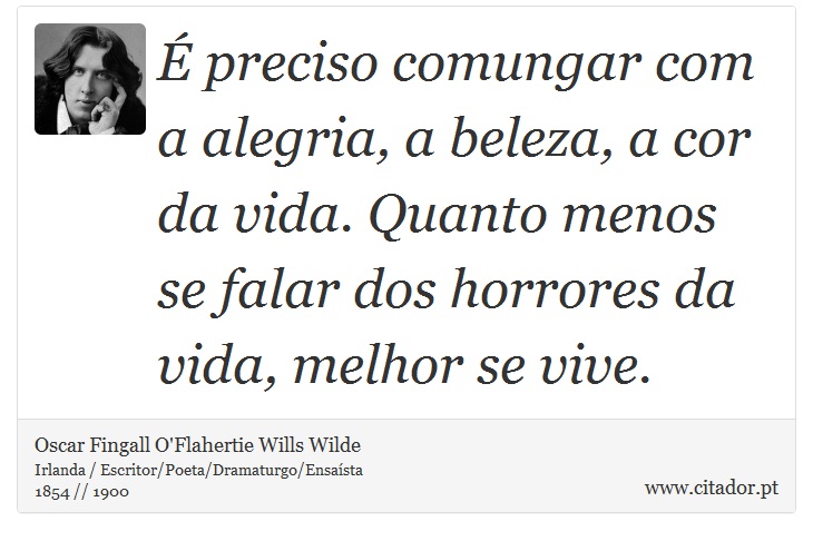 É preciso comungar com a alegria, a beleza, a cor da vida. Quanto menos se falar dos horrores da vida, melhor se vive. - Oscar Fingall O'Flahertie Wills Wilde - Frases