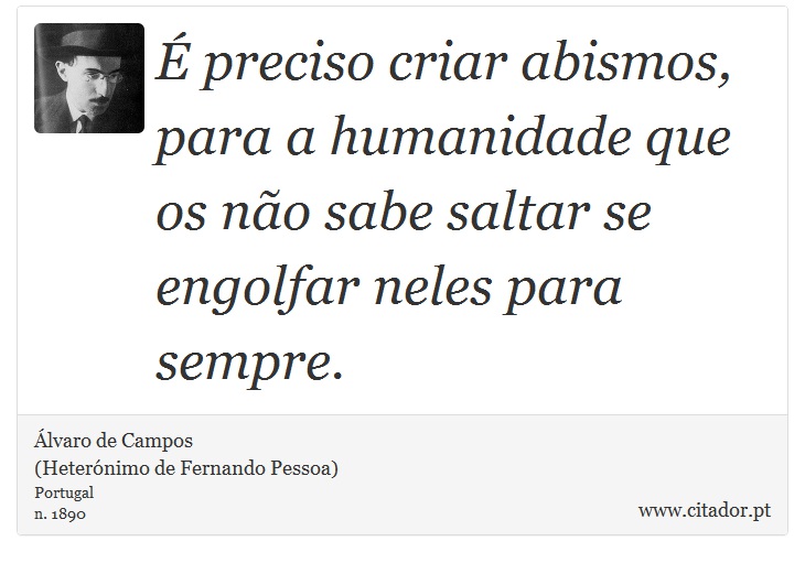 É preciso criar abismos, para a humanidade que os não sabe saltar se engolfar neles para sempre. - Álvaro de Campos<BR></B>(Heterónimo de Fernando Pessoa) - Frases