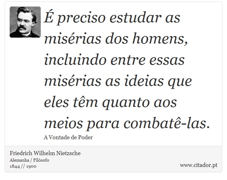 É preciso estudar as misérias dos homens, incluindo entre essas misérias as ideias que eles têm quanto aos meios para combatê-las. - Friedrich Wilhelm Nietzsche - Frases