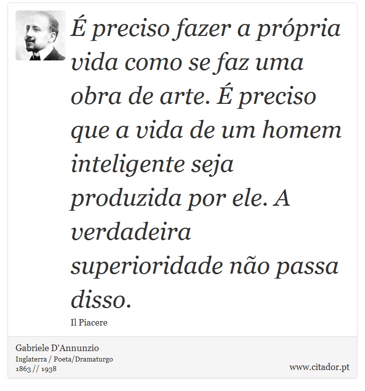 É preciso fazer a própria vida como se faz uma obra de arte. É preciso que a vida de um homem inteligente seja produzida por ele. A verdadeira superioridade não passa disso. - Gabriele D'Annunzio - Frases