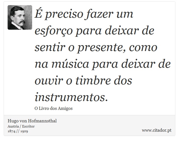 É preciso fazer um esforço para deixar de sentir o presente, como na música para deixar de ouvir o timbre dos instrumentos. - Hugo von Hofmannsthal - Frases