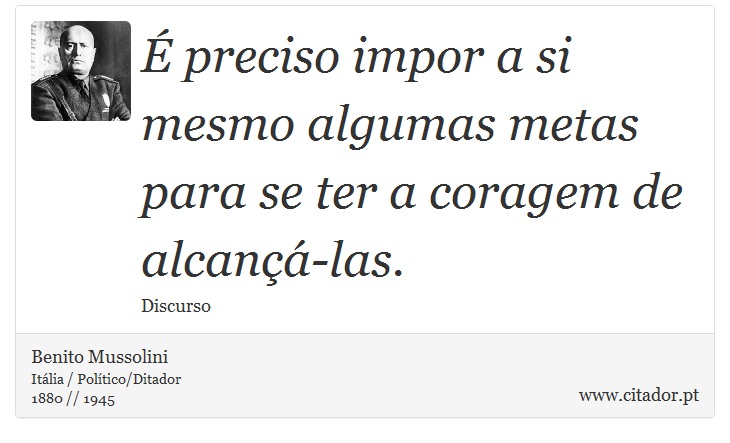 É preciso impor a si mesmo algumas metas para se ter a coragem de alcançá-las. - Benito Mussolini - Frases