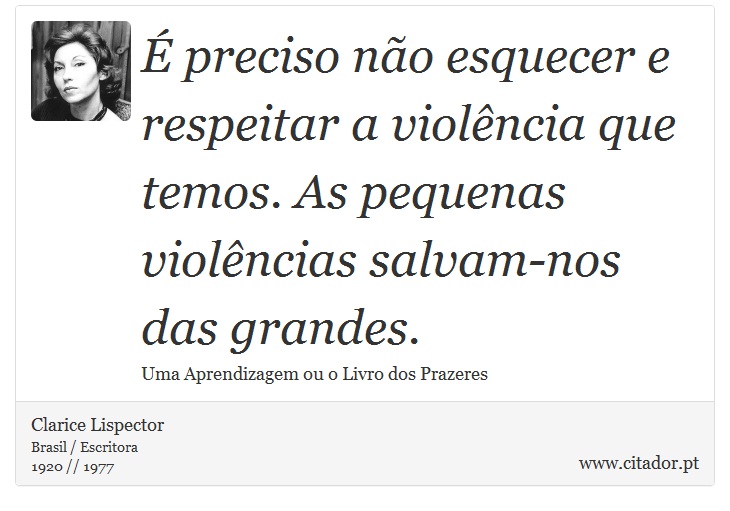 É preciso não esquecer e respeitar a violência que temos. As pequenas violências salvam-nos das grandes. - Clarice Lispector - Frases