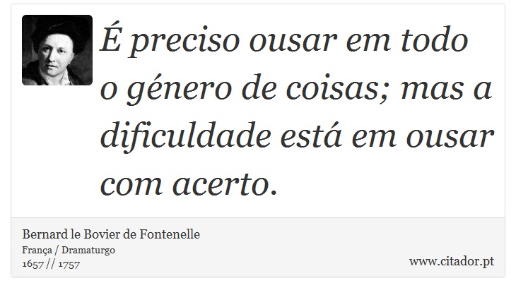 É preciso ousar em todo o género de coisas; mas a dificuldade está em ousar com acerto. - Bernard le Bovier de Fontenelle - Frases