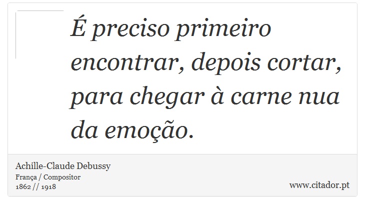 É preciso primeiro encontrar, depois cortar, para chegar à carne nua da emoção. - Achille-Claude Debussy - Frases