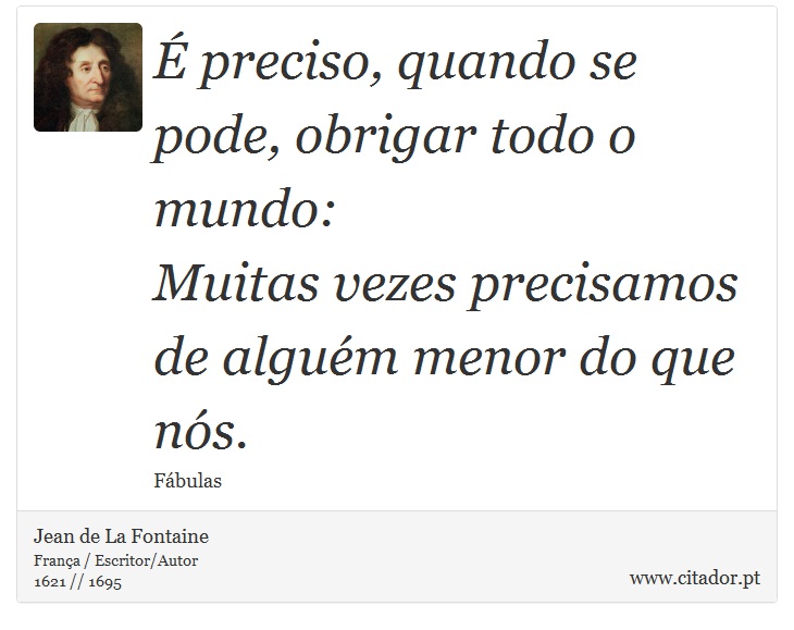 É preciso, quando se pode, obrigar todo o mundo: <br />
 Muitas vezes precisamos de alguém menor do que nós. - Jean de La Fontaine - Frases
