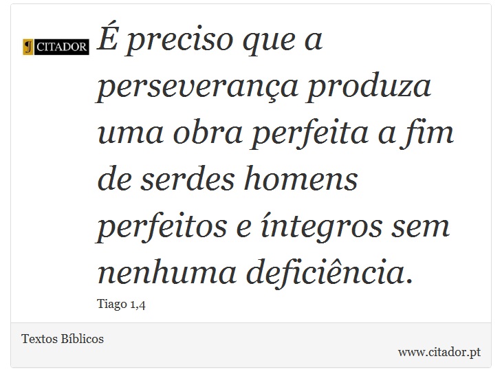 É preciso que a perseverança produza uma obra perfeita a fim de serdes homens perfeitos e íntegros sem nenhuma deficiência. - Textos Bíblicos - Frases