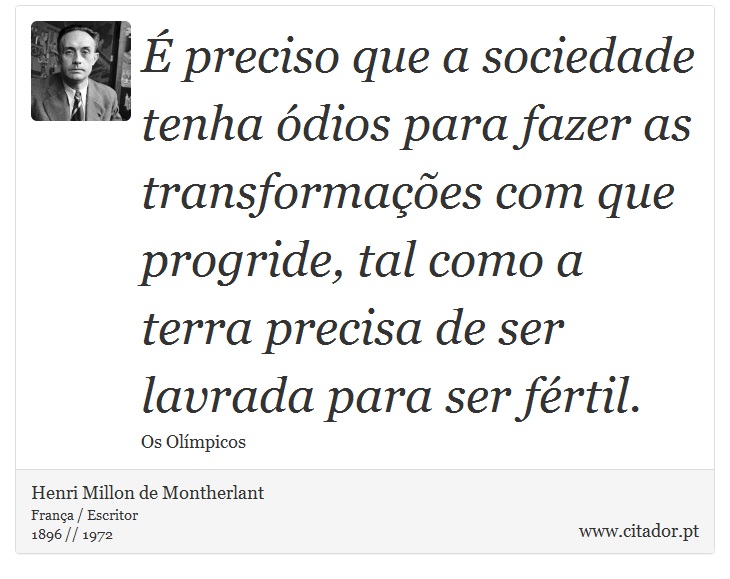 É preciso que a sociedade tenha ódios para fazer as transformações com que progride, tal como a terra precisa de ser lavrada para ser fértil. - Henri Millon de Montherlant - Frases