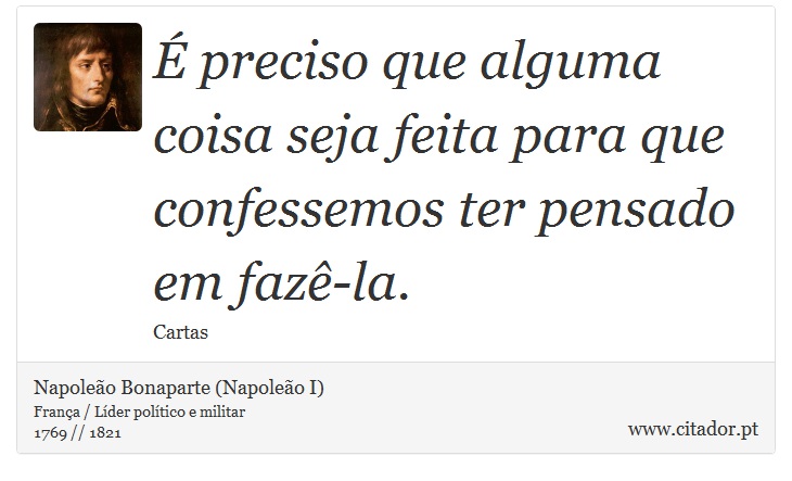 É preciso que alguma coisa seja feita para que confessemos ter pensado em fazê-la. - Napoleão Bonaparte (Napoleão I) - Frases