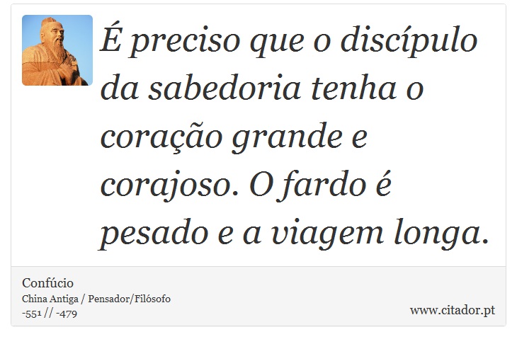 É preciso que o discípulo da sabedoria tenha o coração grande e corajoso. O fardo é pesado e a viagem longa. - Confúcio - Frases