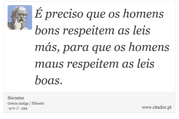 É preciso que os homens bons respeitem as leis más, para que os homens maus respeitem as leis boas. - Sócrates - Frases